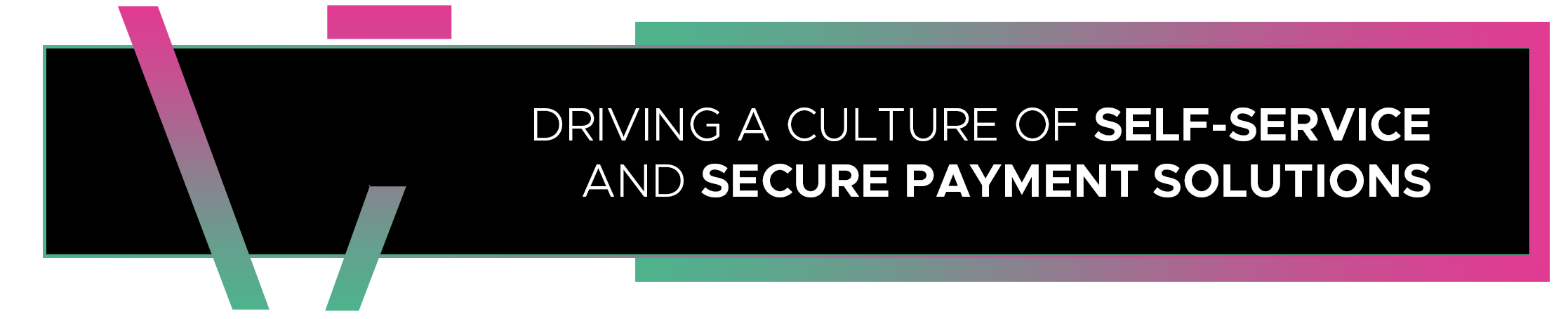 DRIVING A CULTURE OF SELF-SERVICE AND SECURE PAYMENT SOLUTIONS