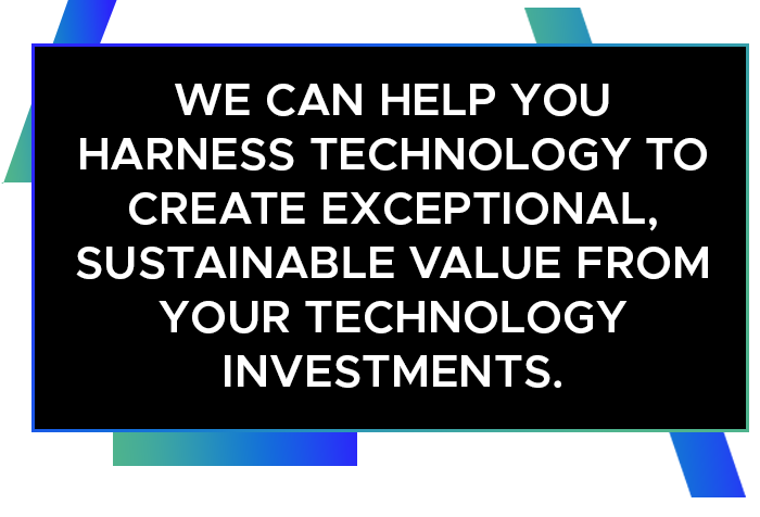 We can help you harness technology to create exceptional, sustainable value from your technology investments.
