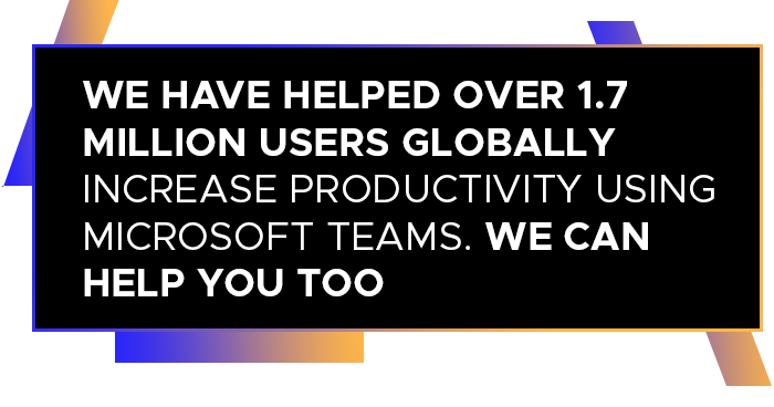 WE HAVE HELPED OVER 1.7 MILLION USERS GLOBALLY INCREASE PRODUCTIVITY USING MICROSOFT TEAMS. WE CAN HELP YOU TOO