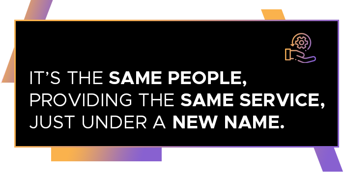 It’s the same people, providing the same service, just under a new name. 