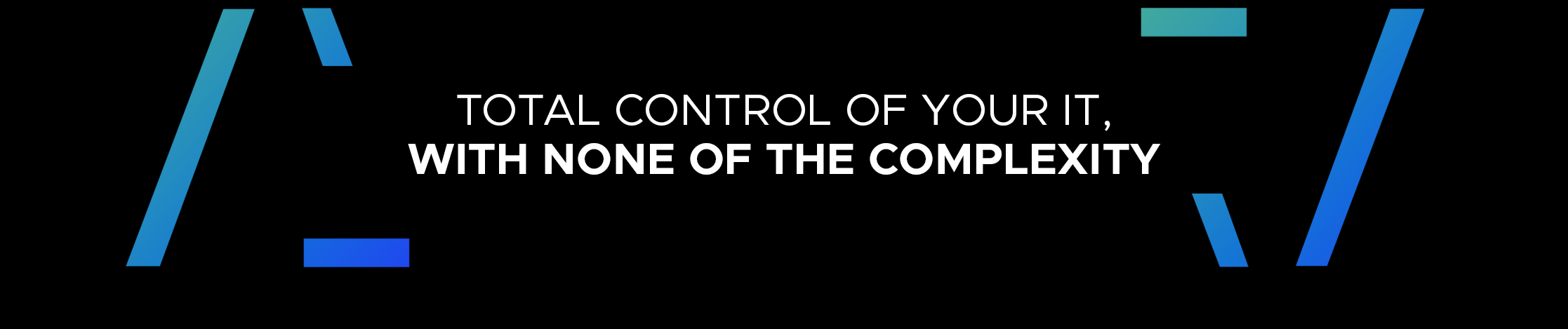 TOTAL CONTROL OF YOUR IT, WITH NONE OF THE COMPLEXITY